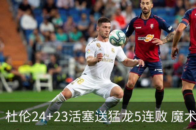 杜伦24+23活塞送猛龙5连败 魔术力克活塞